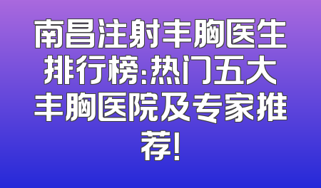 南昌注射丰胸医生排行榜：热门五大丰胸医院及专家推荐！