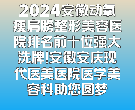 2024安徽动氧瘦肩膀整形美容医院排名前十位强大洗牌！安徽安庆现代医美医院医学美容科助您圆梦