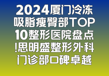 2024厦门冷冻吸脂瘦臀部TOP10整形医院盘点！思明盛整形外科门诊部口碑卓越