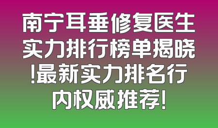 南宁耳垂修复医生实力排行榜单揭晓！最新实力排名行内权威推荐！