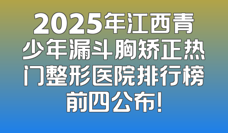 2025年江西青少年漏斗胸矫正热门整形医院排行榜前四公布！