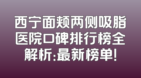 西宁面颊两侧吸脂医院口碑排行榜全解析：最新榜单！