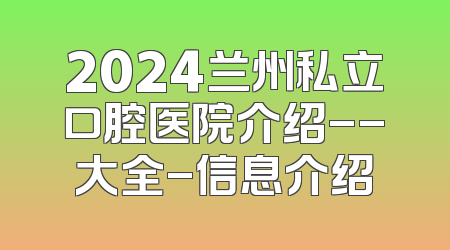 2024兰州私立口腔医院介绍--大全-信息介绍