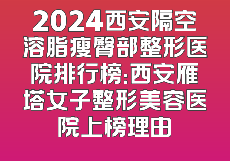 2024西安隔空溶脂瘦臀部整形医院排行榜：西安雁塔女子整形美容医院上榜理由