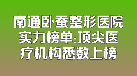 南通卧蚕整形医院实力榜单：顶尖医疗机构悉数上榜