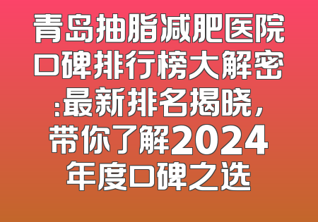 青岛抽脂减肥医院口碑排行榜大解密：最新排名揭晓，带你了解2024年度口碑之选