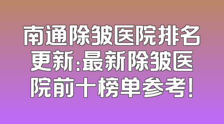 南通除皱医院排名更新：最新除皱医院前十榜单参考！