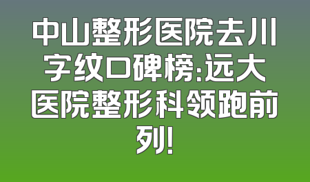 中山整形医院去川字纹口碑榜：远大医院整形科领跑前列！
