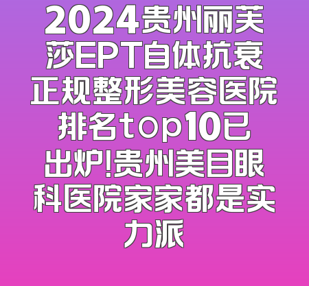 2024贵州丽芙莎EPT自体抗衰正规整形美容医院排名top10已出炉！贵州美目眼科医院家家都是实力派