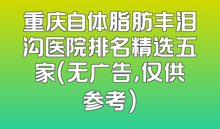 重庆自体脂肪丰泪沟医院排名精选五家（无广告，仅供参考）