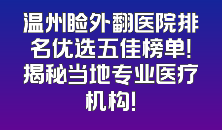 温州睑外翻医院排名优选五佳榜单！揭秘当地专业医疗机构！
