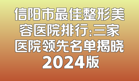 信阳市最佳整形美容医院排行：三家医院领先名单揭晓 2024版