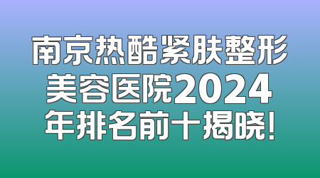 南京热酷紧肤整形美容医院2024年排名前十揭晓！