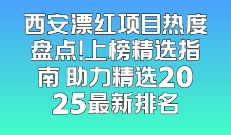 西安漂红项目热度盘点！上榜精选指南 助力精选2025最新排名