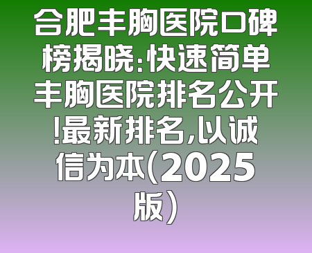 合肥丰胸医院口碑榜揭晓：快速简单丰胸医院排名公开！最新排名，以诚信为本（2025版）