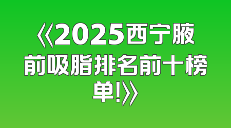 《2025西宁腋前吸脂排名前十榜单！》