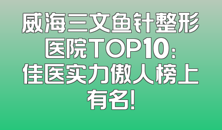 威海三文鱼针整形医院TOP10：佳医实力傲人榜上有名！