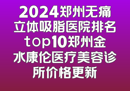 2024郑州无痛立体吸脂医院排名top10郑州金水康伦医疗美容诊所价格更新