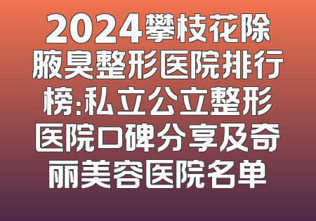 2024攀枝花除腋臭整形医院排行榜：私立公立整形医院口碑分享及奇丽美容医院名单
