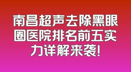 南昌超声去除黑眼圈医院排名前五实力详解来袭!