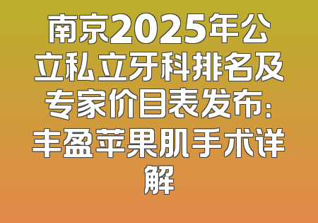南京2025年公立私立牙科排名及专家价目表发布：丰盈苹果肌手术详解