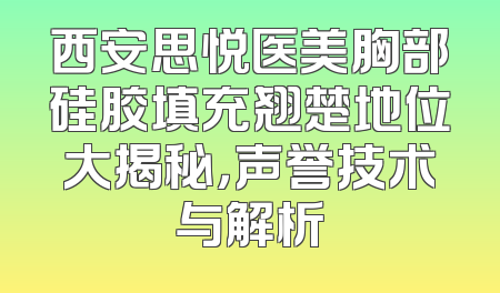 西安思悦医美胸部硅胶填充翘楚地位大揭秘，声誉技术与解析