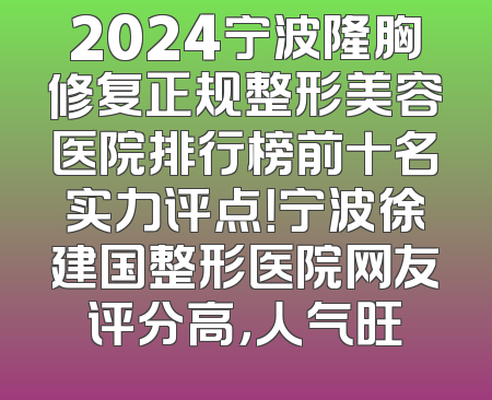 2024宁波隆胸修复正规整形美容医院排行榜前十名实力评点！宁波徐建国整形医院网友评分高，人气旺