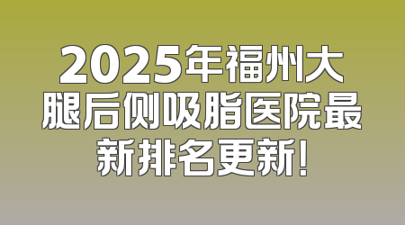 2025年福州大腿后侧吸脂医院最新排名更新！