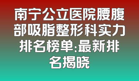 南宁公立医院腰腹部吸脂整形科实力排名榜单：最新排名揭晓