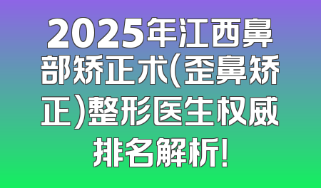 2025年江西鼻部矫正术（歪鼻矫正）整形医生权威排名解析！