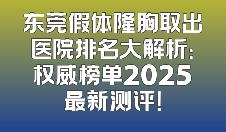 东莞假体隆胸取出医院排名大解析：权威榜单2025最新测评！