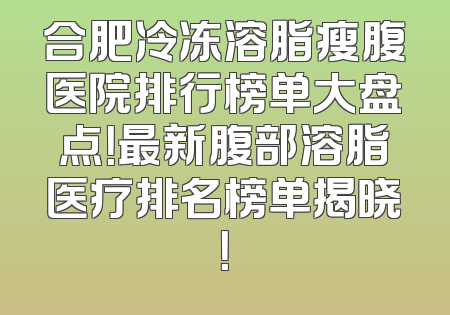 合肥冷冻溶脂瘦腹医院排行榜单大盘点！最新腹部溶脂医疗排名榜单揭晓！