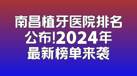 南昌植牙医院排名公布！2024年最新榜单来袭