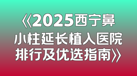 《2025西宁鼻小柱延长植入医院排行及优选指南》