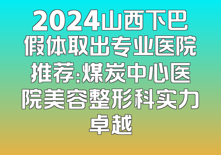 2024山西下巴假体取出专业医院推荐：煤炭中心医院美容整形科实力卓越