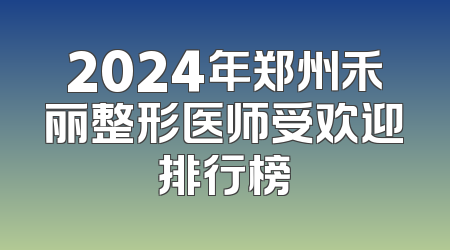 2024年郑州禾丽整形医师受欢迎排行榜