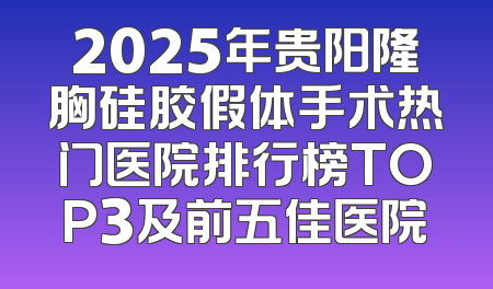 2025年贵阳隆胸硅胶假体手术热门医院排行榜TOP3及前五佳医院