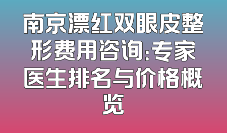 南京漂红双眼皮整形费用咨询：专家医生排名与价格概览