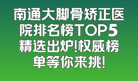 南通大脚骨矫正医院排名榜TOP5精选出炉！权威榜单等你来挑！