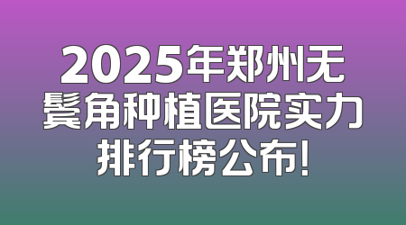 2025年郑州无鬓角种植医院实力排行榜公布！
