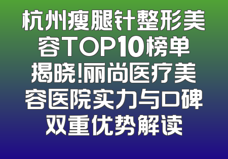 杭州瘦腿针整形美容TOP10榜单揭晓！丽尚医疗美容医院实力与口碑双重优势解读