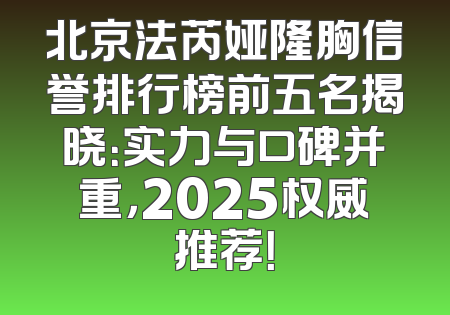 北京法芮娅隆胸信誉排行榜前五名揭晓：实力与口碑并重，2025权威推荐！