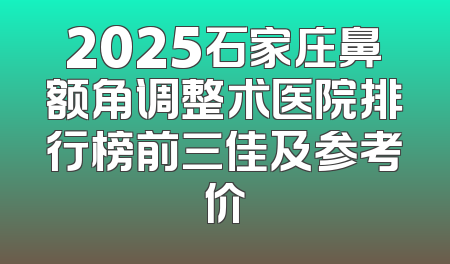 2025石家庄鼻额角调整术医院排行榜前三佳及参考价