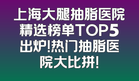 上海大腿抽脂医院精选榜单TOP5出炉！热门抽脂医院大比拼！