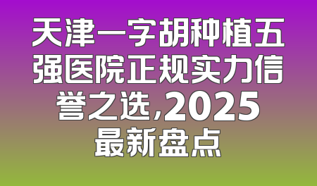 天津一字胡种植五强医院正规实力信誉之选，2025最新盘点