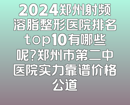 2024郑州射频溶脂整形医院排名top10有哪些呢？郑州市第二中医院实力靠谱价格公道