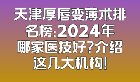 天津厚唇变薄术排名榜：2024年哪家医技好？介绍这几大机构！