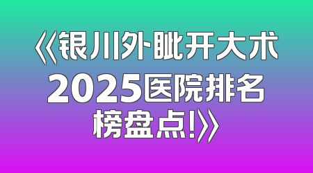 《银川外眦开大术2025医院排名榜盘点！》