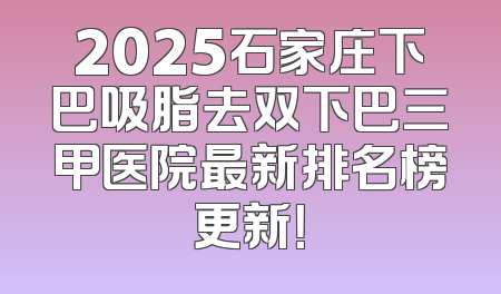 2025石家庄下巴吸脂去双下巴三甲医院最新排名榜更新！