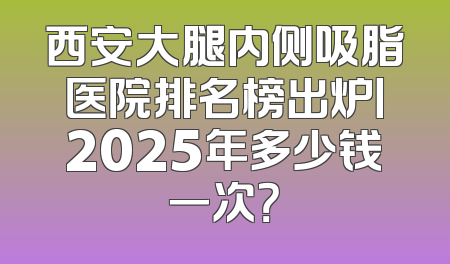 西安大腿内侧吸脂医院排名榜出炉丨2025年多少钱一次？